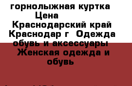 горнолыжная куртка › Цена ­ 2 000 - Краснодарский край, Краснодар г. Одежда, обувь и аксессуары » Женская одежда и обувь   